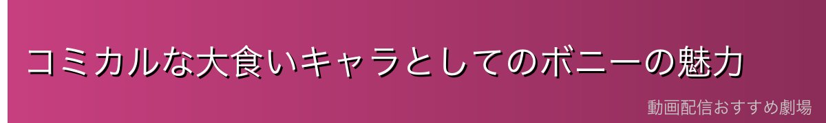 コミカルな大食いキャラとしてのボニーの魅力