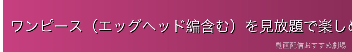 ワンピース(エッグヘッド編含む)を見放題で楽しめるVOD比較