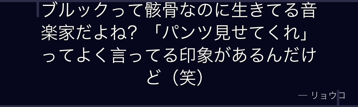 ブルックって骸骨なのに生きてる音楽家だよね？「パンツ見せてくれ」ってよく言ってる印象があるんだけど（笑）