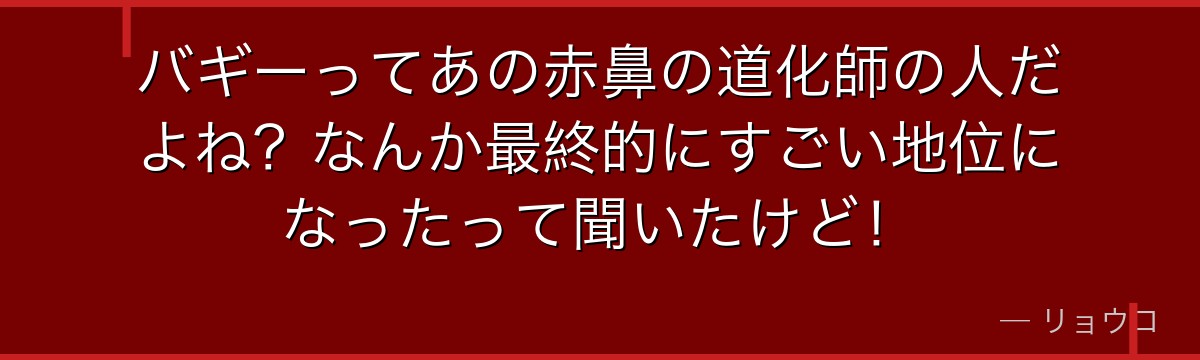 バギーってあの赤鼻の道化師の人だよね?なんか最終的にすごい地位になったって聞いたけど!