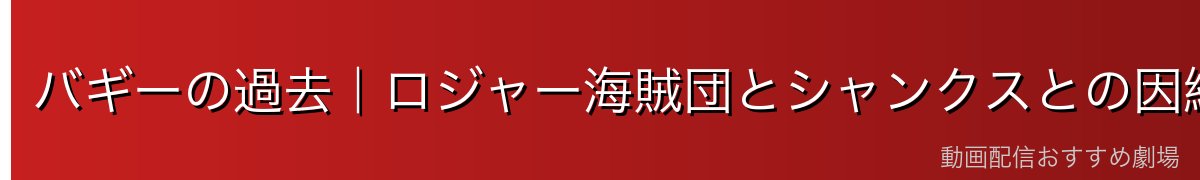 バギーの過去|ロジャー海賊団とシャンクスとの因縁