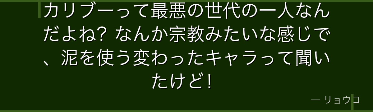 カリブーって最悪の世代の一人なんだよね？なんか宗教みたいな感じで、泥を使う変わったキャラって聞いたけど！