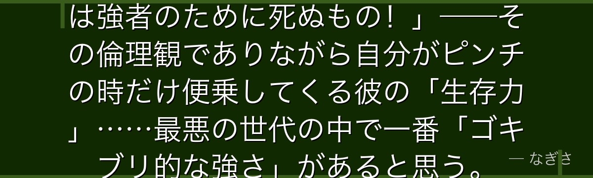 「俺様は信じているんです……弱者は強者のために死ぬもの！」——その倫理観でありながら自分がピンチの時だけ便乗してくる彼の「生存力」……最悪の世代の中で一番「ゴキブリ的な強さ」があると思う。