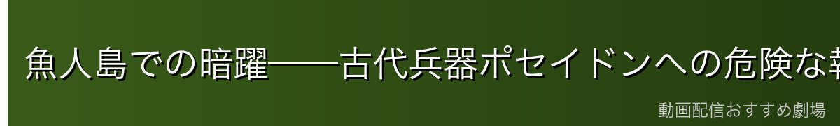 魚人島での暗躍——古代兵器ポセイドンへの危険な執着