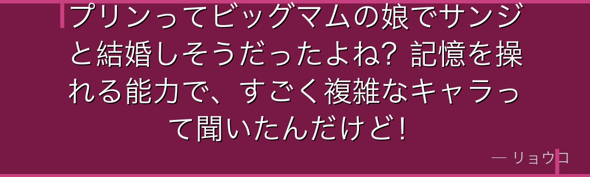 プリンってビッグマムの娘でサンジと結婚しそうだったよね?記憶を操れる能力で、すごく複雑なキャラって聞いたんだけど!