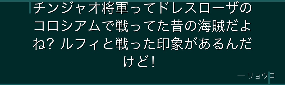 チンジャオ将軍ってドレスローザのコロシアムで戦ってた昔の海賊だよね?ルフィと戦った印象があるんだけど!