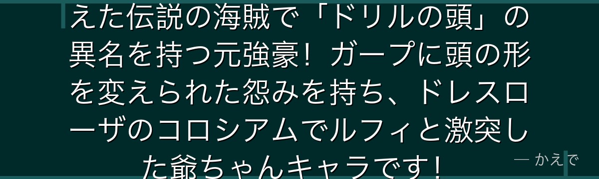 チンジャオはかつて懸賞金5億を超えた伝説の海賊で「ドリルの頭」の異名を持つ元強豪!ガープに頭の形を変えられた怨みを持ち、ドレスローザのコロシアムでルフィと激突した爺ちゃんキャラです!