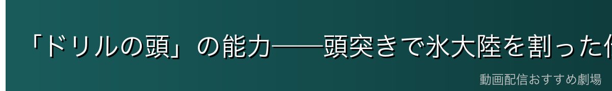 「ドリルの頭」の能力——頭突きで氷大陸を割った伝説