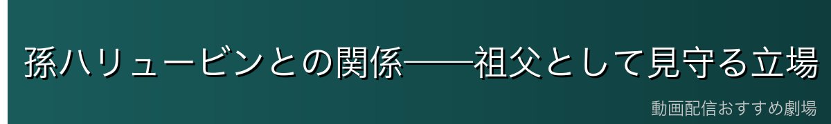 孫ハリュービンとの関係——祖父として見守る立場