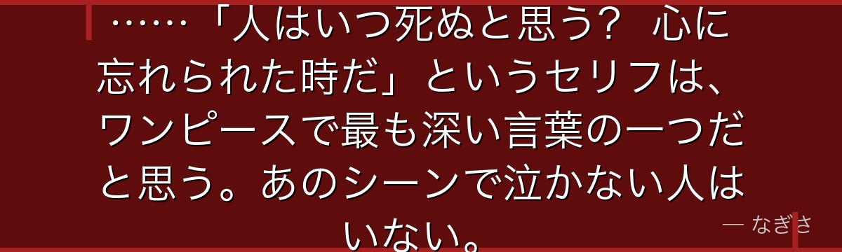 ドラム王国でのヒルルクとの出会い……「人はいつ死ぬと思う? 心に忘れられた時だ」というセリフは、ワンピースで最も深い言葉の一つだと思う。あのシーンで泣かない人はいない。