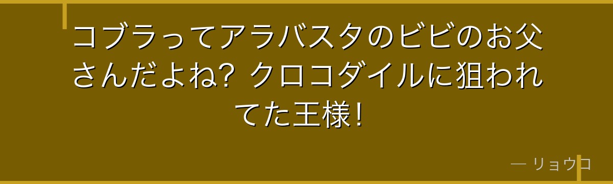 コブラってアラバスタのビビのお父さんだよね？クロコダイルに狙われてた王様！