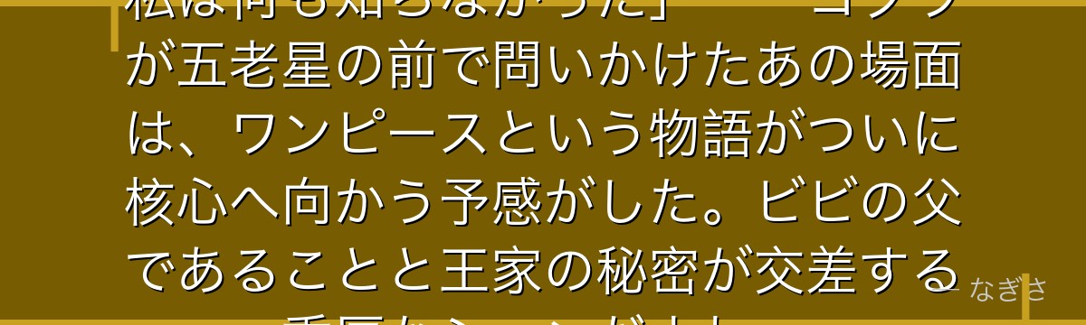 「国王という立場でありながら……私は何も知らなかった」——コブラが五老星の前で問いかけたあの場面は、ワンピースという物語がついに核心へ向かう予感がした。ビビの父であることと王家の秘密が交差する重厚なシーンだよね。