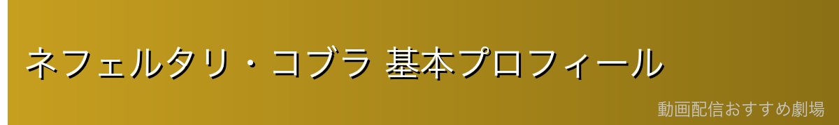 ネフェルタリ・コブラ 基本プロフィール