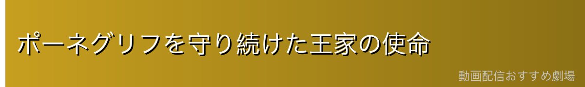 ポーネグリフを守り続けた王家の使命