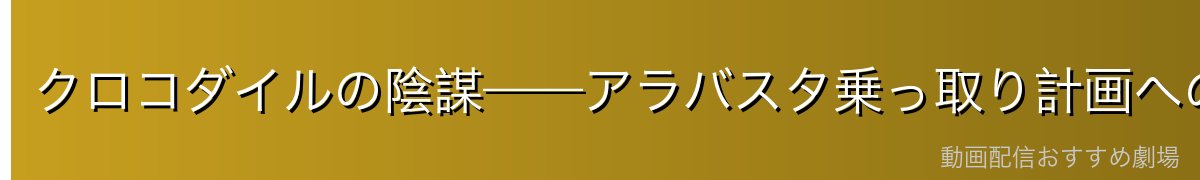 クロコダイルの陰謀——アラバスタ乗っ取り計画への対応