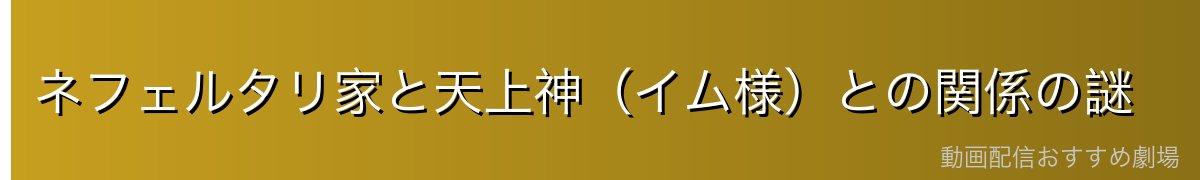 ネフェルタリ家と天上神（イム様）との関係の謎