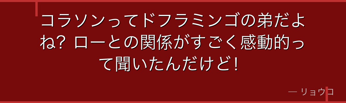 コラソンってドフラミンゴの弟だよね?ローとの関係がすごく感動的って聞いたんだけど!