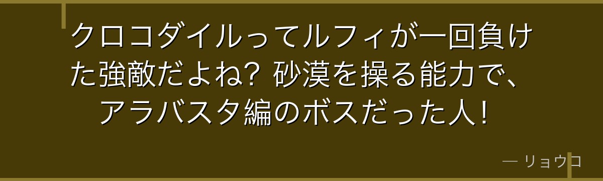 クロコダイルってルフィが一回負けた強敵だよね?砂漠を操る能力で、アラバスタ編のボスだった人!
