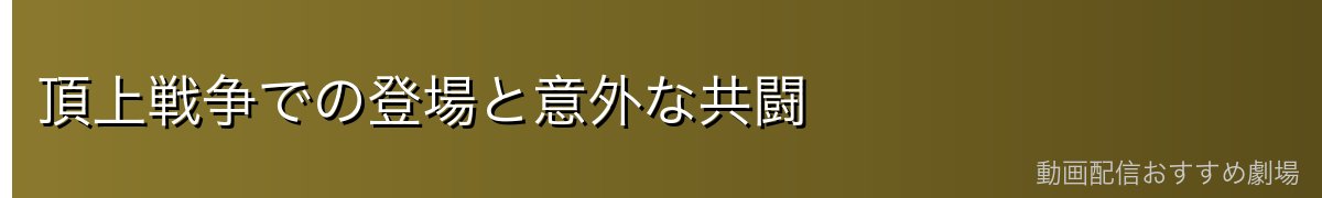 頂上戦争での登場と意外な共闘