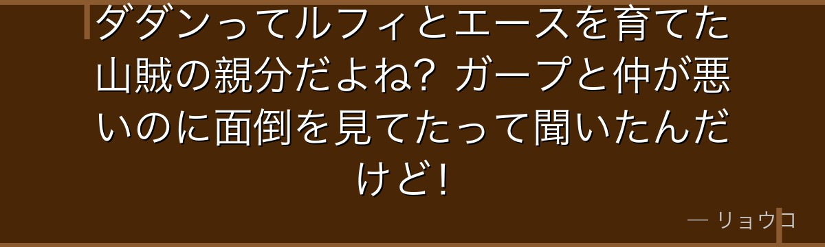 ダダンってルフィとエースを育てた山賊の親分だよね?ガープと仲が悪いのに面倒を見てたって聞いたんだけど!