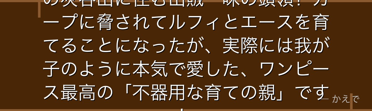 コーラス・ダダンはフーシャ村近くの灰谷山に住む山賊一味の頭領!ガープに脅されてルフィとエースを育てることになったが、実際には我が子のように本気で愛した、ワンピース最高の「不器用な育ての親」です!