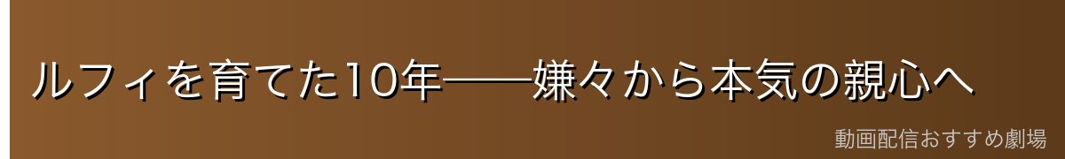 ルフィを育てた10年——嫌々から本気の親心へ