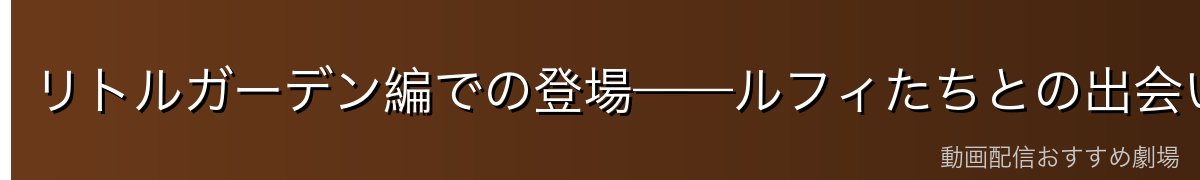 リトルガーデン編での登場——ルフィたちとの出会い