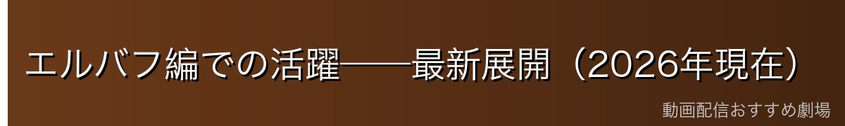 エルバフ編での活躍——最新展開(2026年現在)