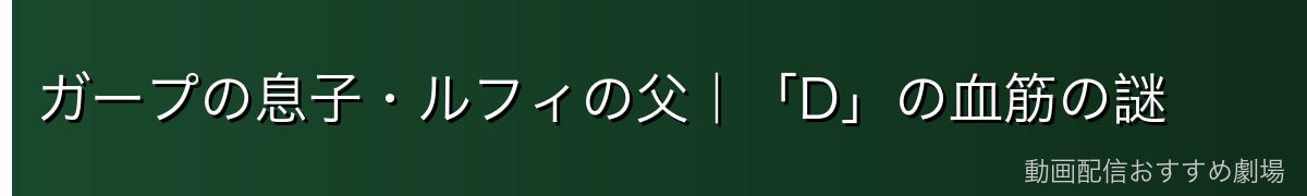 ガープの息子・ルフィの父|「D」の血筋の謎