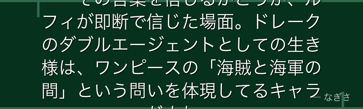 「俺は……お前たちの敵じゃない」——その言葉を信じるかどうか、ルフィが即断で信じた場面。ドレークのダブルエージェントとしての生き様は、ワンピースの「海賊と海軍の間」という問いを体現してるキャラだよね。