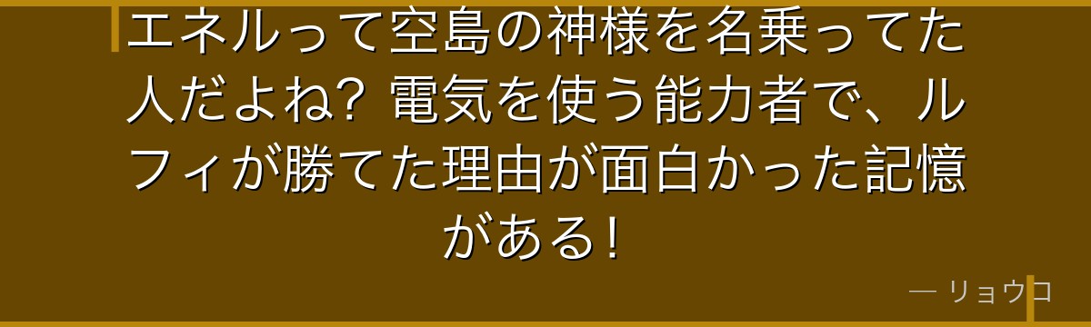 エネルって空島の神様を名乗ってた人だよね？電気を使う能力者で、ルフィが勝てた理由が面白かった記憶がある！