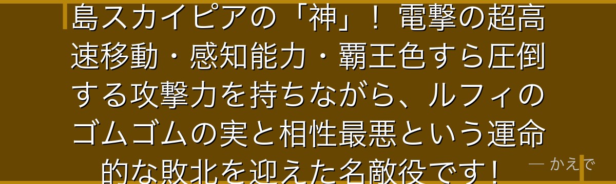 エネルはゴロゴロの実の能力者で空島スカイピアの「神」！電撃の超高速移動・感知能力・覇王色すら圧倒する攻撃力を持ちながら、ルフィのゴムゴムの実と相性最悪という運命的な敗北を迎えた名敵役です！