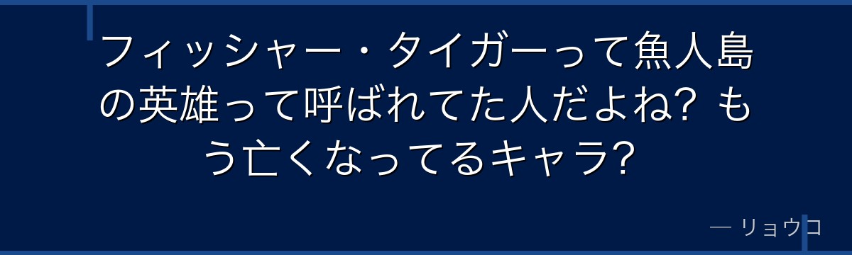 フィッシャー・タイガーって魚人島の英雄って呼ばれてた人だよね?もう亡くなってるキャラ?