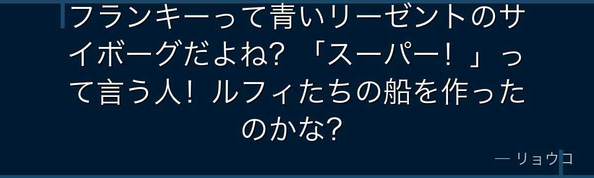 フランキーって青いリーゼントのサイボーグだよね？「スーパー！」って言う人！ルフィたちの船を作ったのかな？
