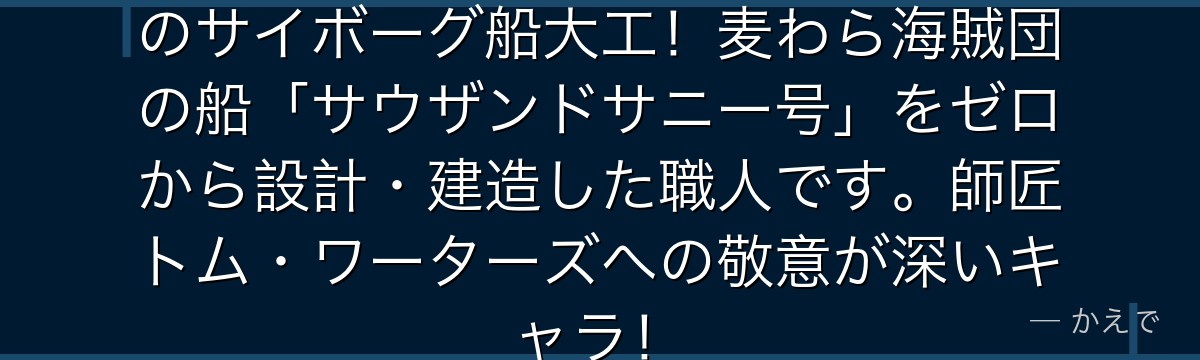 フランキーはウォーターセブン出身のサイボーグ船大工！麦わら海賊団の船「サウザンドサニー号」をゼロから設計・建造した職人です。師匠トム・ワーターズへの敬意が深いキャラ！