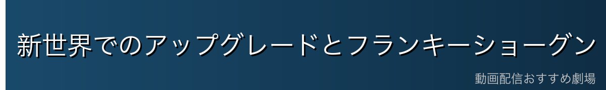 新世界でのアップグレードとフランキーショーグン