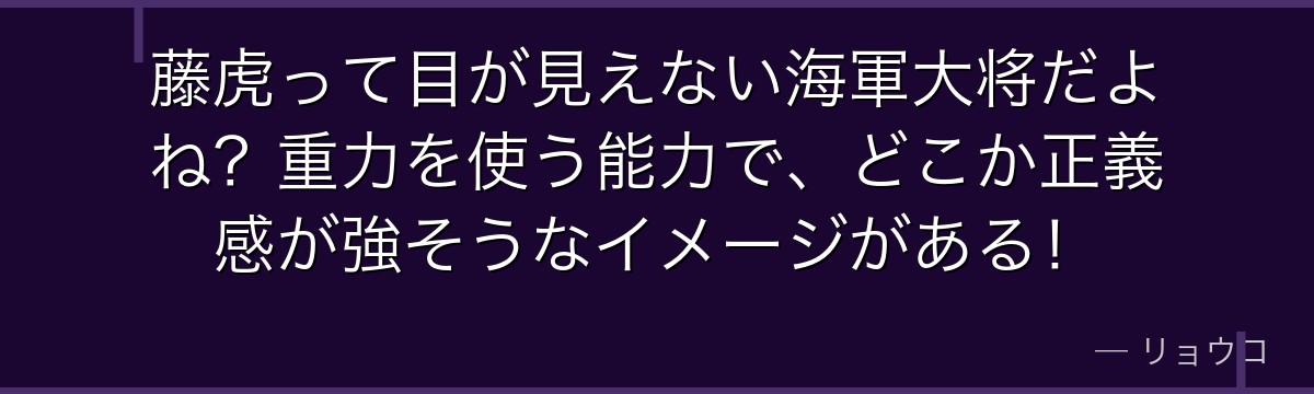 藤虎って目が見えない海軍大将だよね?重力を使う能力で、どこか正義感が強そうなイメージがある!