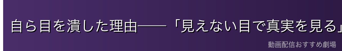 自ら目を潰した理由——「見えない目で真実を見る」哲学