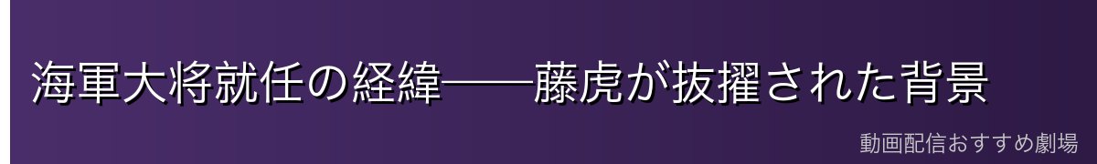 海軍大将就任の経緯——藤虎が抜擢された背景