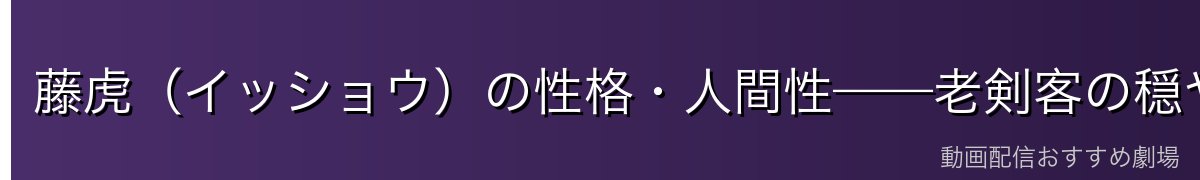 藤虎(イッショウ)の性格・人間性——老剣客の穏やかさと頑固な哲学