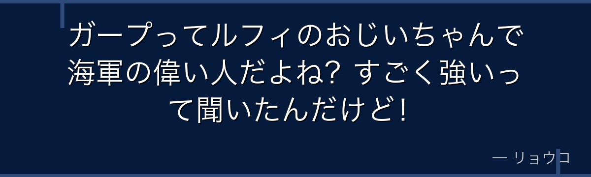 ガープってルフィのおじいちゃんで海軍の偉い人だよね?すごく強いって聞いたんだけど!