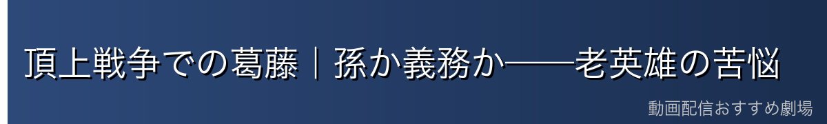 頂上戦争での葛藤|孫か義務か——老英雄の苦悩