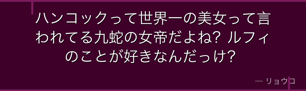ハンコックって世界一の美女って言われてる九蛇の女帝だよね？ルフィのことが好きなんだっけ？