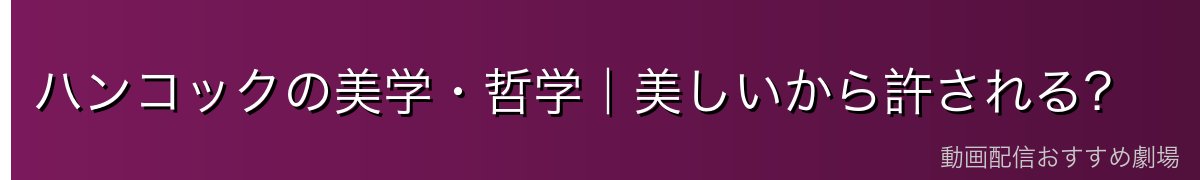 ハンコックの美学・哲学｜美しいから許される？