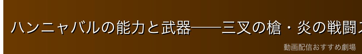 ハンニャバルの能力と武器——三叉の槍・炎の戦闘スタイル
