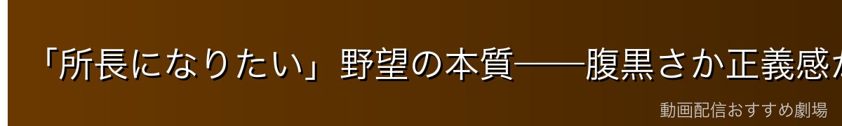 「所長になりたい」野望の本質——腹黒さか正義感か