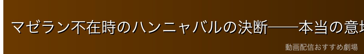 マゼラン不在時のハンニャバルの決断——本当の意地