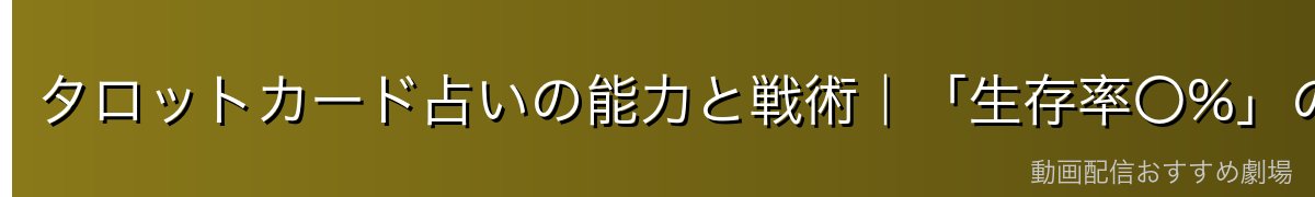 タロットカード占いの能力と戦術|「生存率〇%」の真意