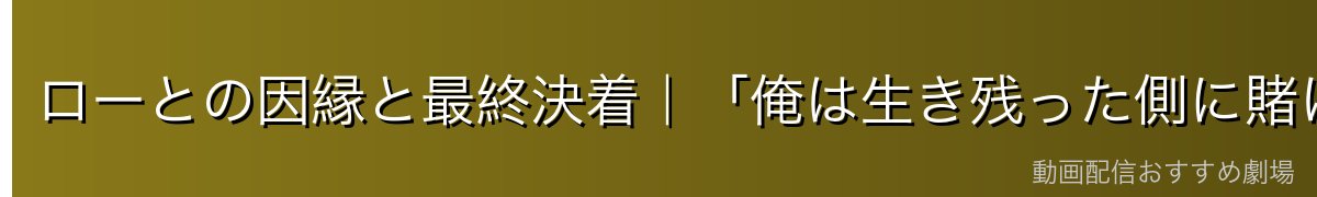 ローとの因縁と最終決着|「俺は生き残った側に賭けた」