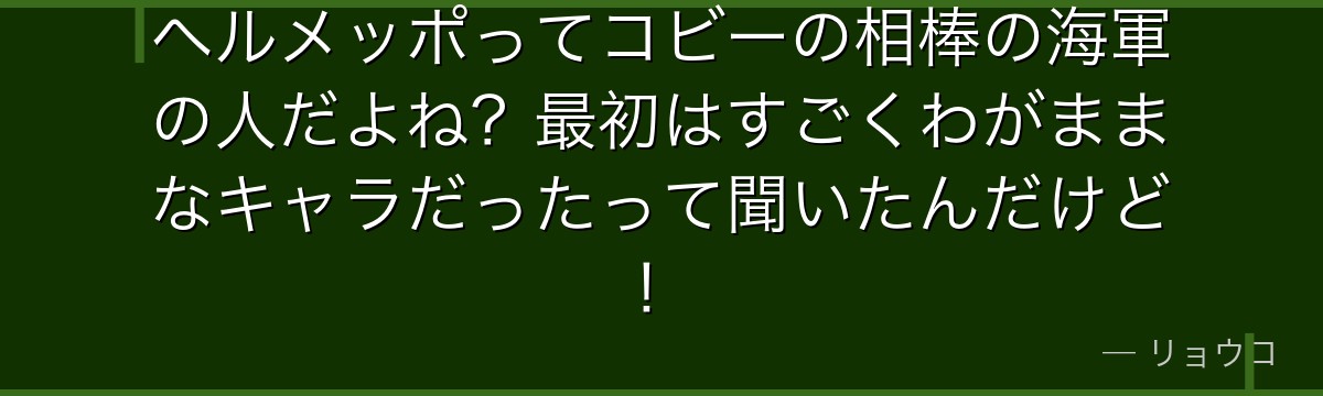 ヘルメッポってコビーの相棒の海軍の人だよね？最初はすごくわがままなキャラだったって聞いたんだけど！